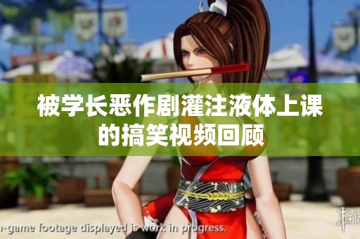 被学长恶作剧灌注液体上课的搞笑视频回顾