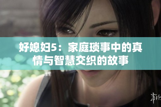 好媳妇5：家庭琐事中的真情与智慧交织的故事