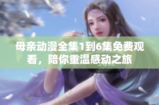 母亲动漫全集1到6集免费观看，陪你重温感动之旅