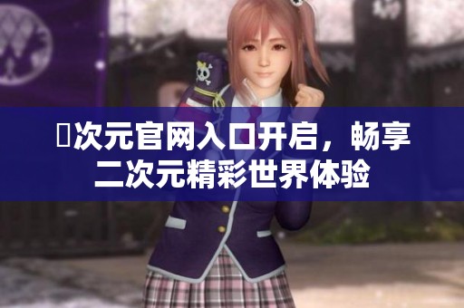 囧次元官网入口开启，畅享二次元精彩世界体验