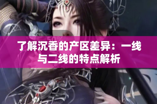 了解沉香的产区差异：一线与二线的特点解析
