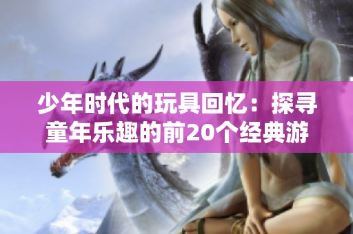 少年时代的玩具回忆：探寻童年乐趣的前20个经典游戏