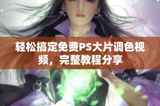 轻松搞定免费PS大片调色视频，完整教程分享