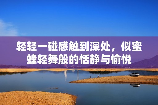 轻轻一碰感触到深处，似蜜蜂轻舞般的恬静与愉悦
