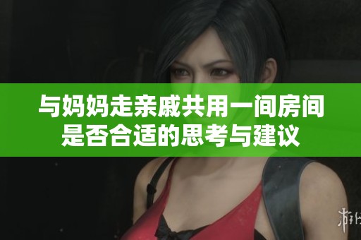 与妈妈走亲戚共用一间房间是否合适的思考与建议
