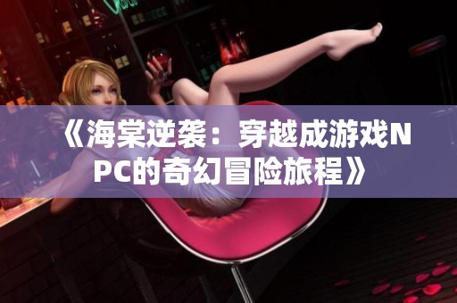 《海棠逆袭：穿越成游戏NPC的奇幻冒险旅程》
