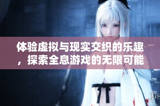 体验虚拟与现实交织的乐趣，探索全息游戏的无限可能