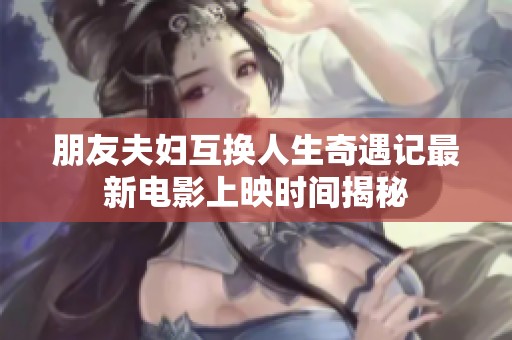 朋友夫妇互换人生奇遇记最新电影上映时间揭秘