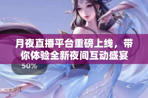 月夜直播平台重磅上线，带你体验全新夜间互动盛宴