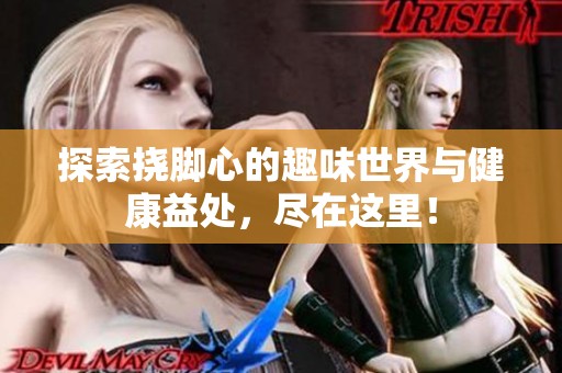 探索挠脚心的趣味世界与健康益处，尽在这里！