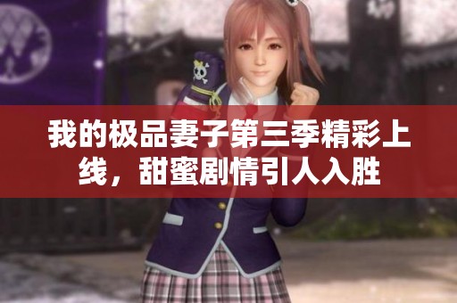 我的极品妻子第三季精彩上线，甜蜜剧情引人入胜