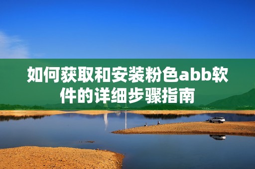 如何获取和安装粉色abb软件的详细步骤指南