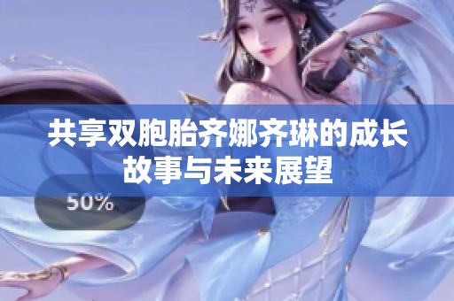 共享双胞胎齐娜齐琳的成长故事与未来展望