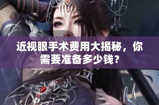 近视眼手术费用大揭秘，你需要准备多少钱？