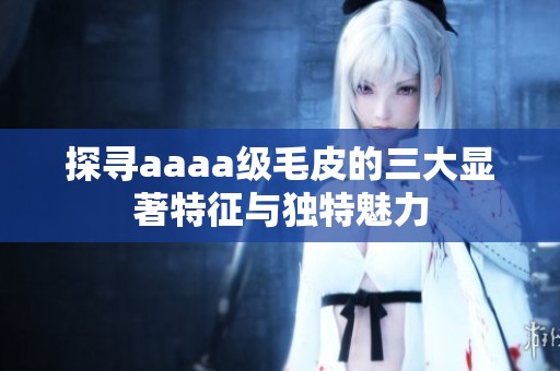 探寻aaaa级毛皮的三大显著特征与独特魅力