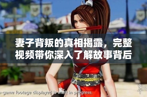妻子背叛的真相揭露，完整视频带你深入了解故事背后