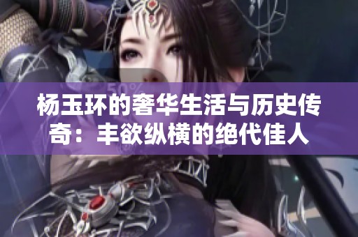 杨玉环的奢华生活与历史传奇：丰欲纵横的绝代佳人