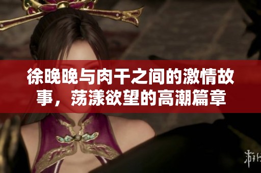 徐晚晚与肉干之间的激情故事，荡漾欲望的高潮篇章