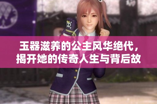 玉器滋养的公主风华绝代，揭开她的传奇人生与背后故事