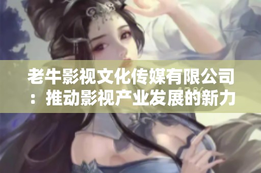 老牛影视文化传媒有限公司：推动影视产业发展的新力量