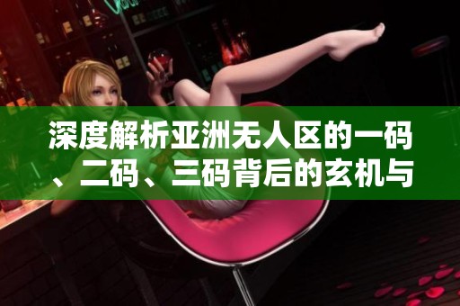 深度解析亚洲无人区的一码、二码、三码背后的玄机与意义