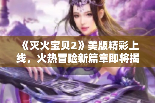《灭火宝贝2》美版精彩上线，火热冒险新篇章即将揭幕