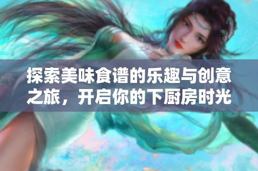 探索美味食谱的乐趣与创意之旅，开启你的下厨房时光