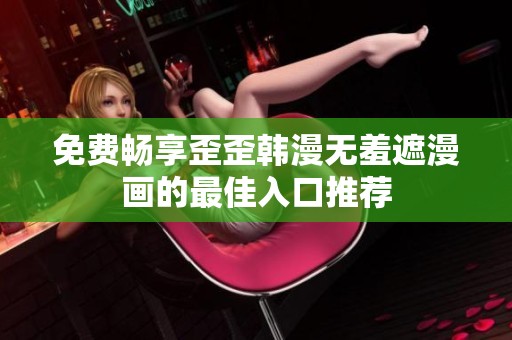 免费畅享歪歪韩漫无羞遮漫画的最佳入口推荐