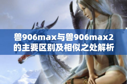 兽906max与兽906max2的主要区别及相似之处解析