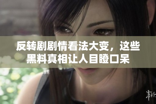 反转剧剧情看法大变，这些黑料真相让人目瞪口呆