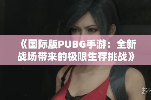 《国际版PUBG手游：全新战场带来的极限生存挑战》