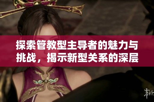 探索管教型主导者的魅力与挑战，揭示新型关系的深层次互动