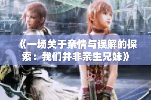 《一场关于亲情与误解的探索：我们并非亲生兄妹》