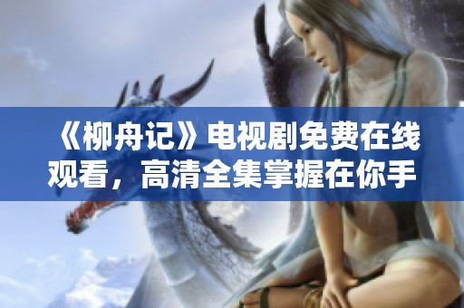 《柳舟记》电视剧免费在线观看，高清全集掌握在你手中