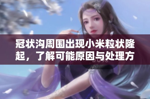 冠状沟周围出现小米粒状隆起，了解可能原因与处理方法