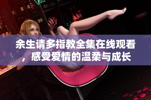 余生请多指教全集在线观看，感受爱情的温柔与成长