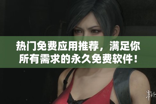 热门免费应用推荐，满足你所有需求的永久免费软件！