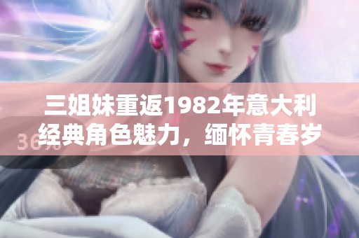 三姐妹重返1982年意大利经典角色魅力，缅怀青春岁月