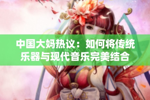 中国大妈热议：如何将传统乐器与现代音乐完美结合