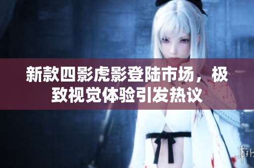 新款四影虎影登陆市场，极致视觉体验引发热议