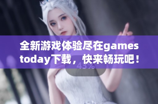全新游戏体验尽在gamestoday下载，快来畅玩吧！
