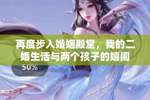 再度步入婚姻殿堂，我的二婚生活与两个孩子的嬉闹