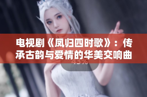 电视剧《凤归四时歌》：传承古韵与爱情的华美交响曲