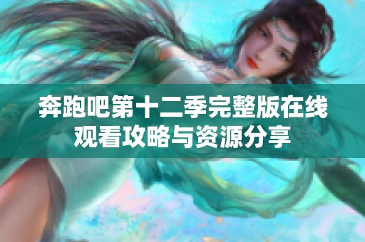 奔跑吧第十二季完整版在线观看攻略与资源分享