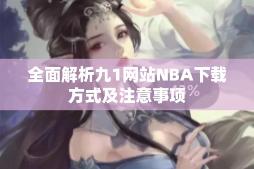 全面解析九1网站NBA下载方式及注意事项