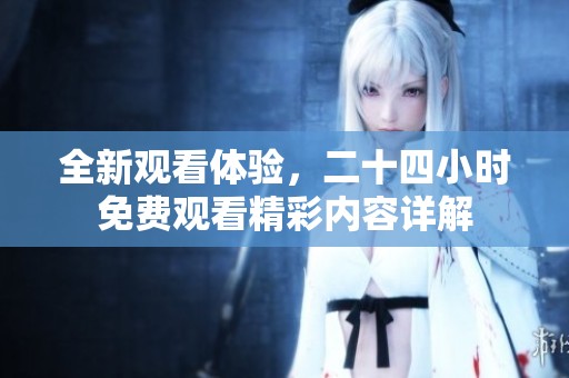 全新观看体验，二十四小时免费观看精彩内容详解