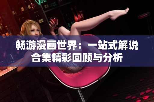 畅游漫画世界：一站式解说合集精彩回顾与分析