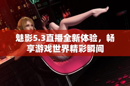 魅影5.3直播全新体验，畅享游戏世界精彩瞬间