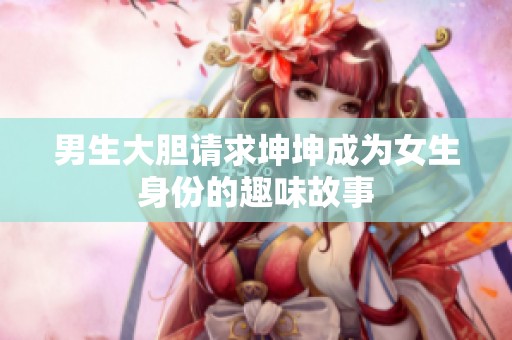 男生大胆请求坤坤成为女生身份的趣味故事