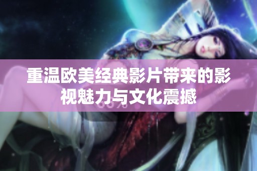 重温欧美经典影片带来的影视魅力与文化震撼